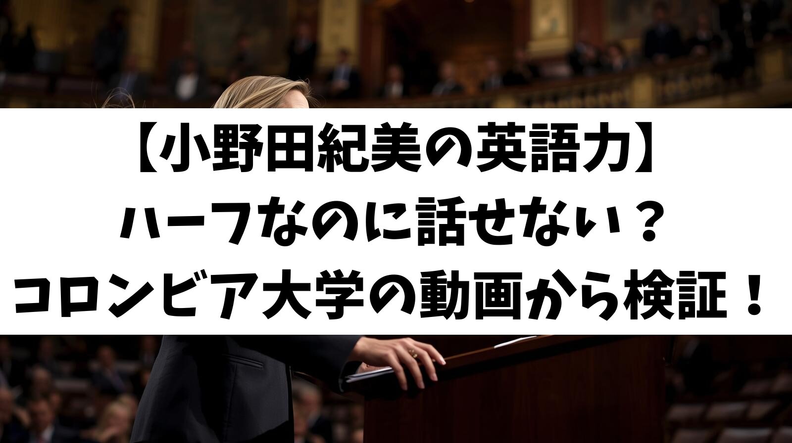 【小野田紀美の英語力】ハーフなのに話せない?コロンビア大学の動画から検証!