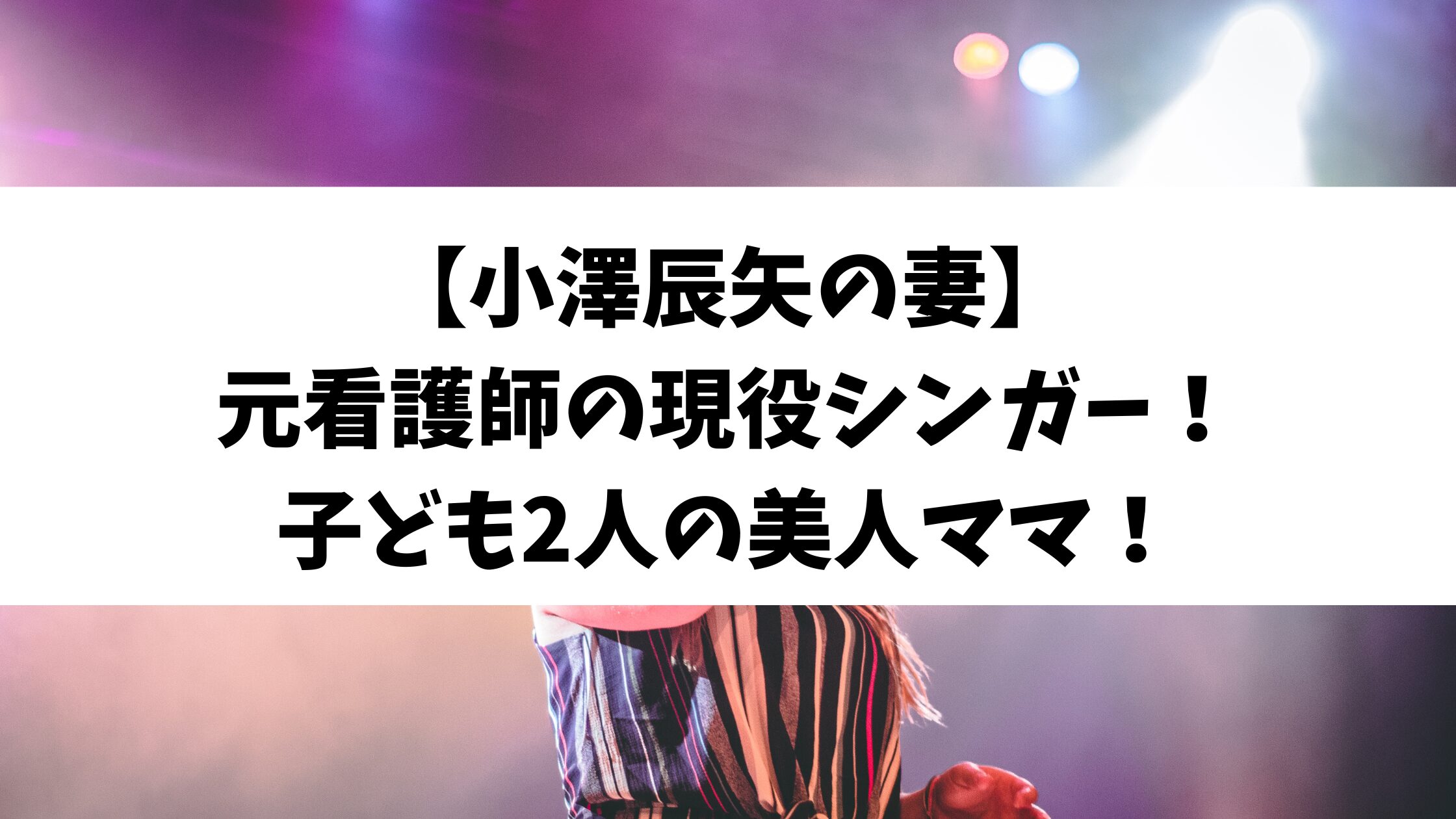【小澤辰矢の妻】元看護師の現役シンガー！子ども2人の美人ママ！
