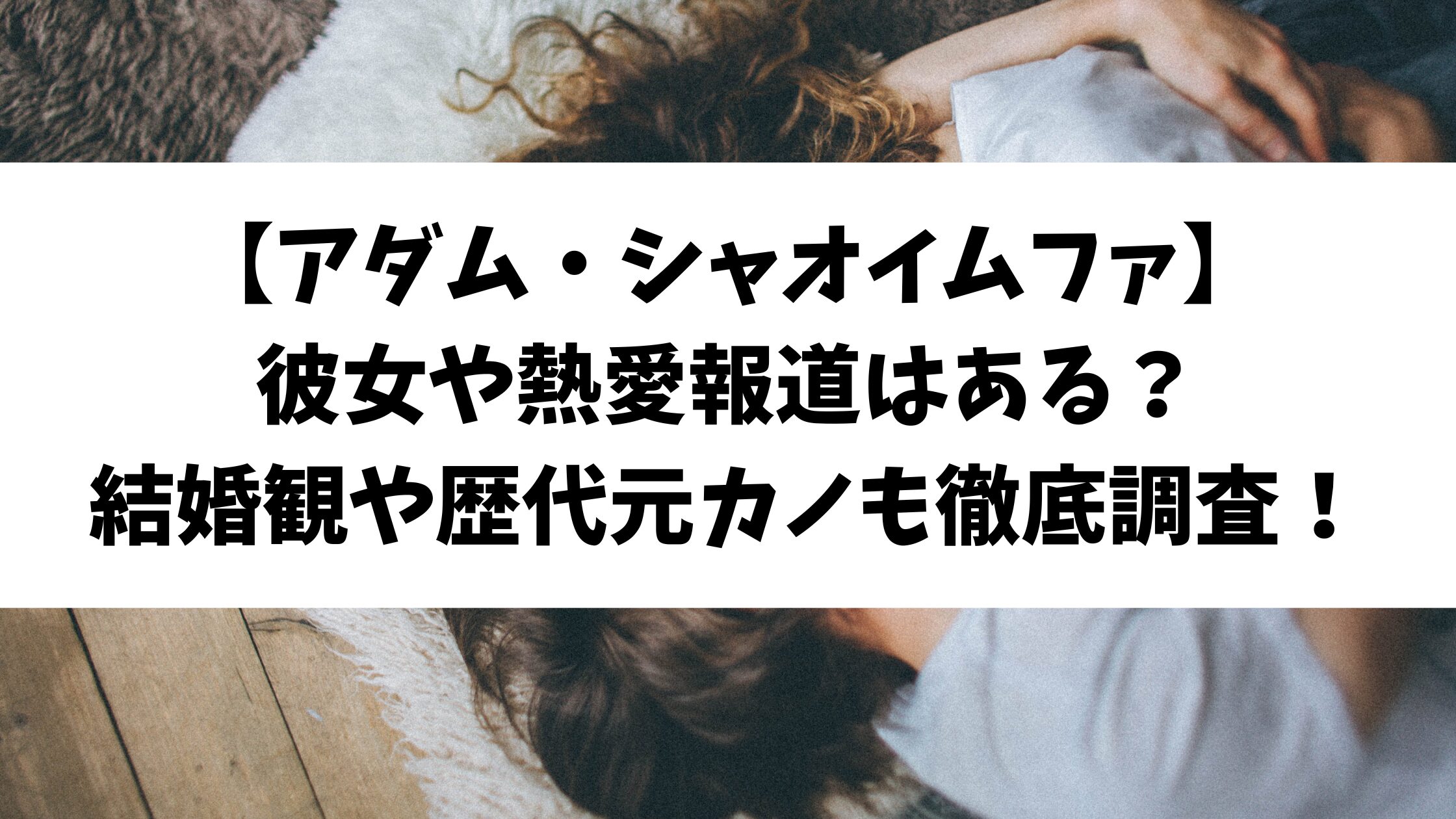 【アダム・シャオイムファ】彼女や熱愛報道はある？結婚観や歴代元カノも徹底調査！