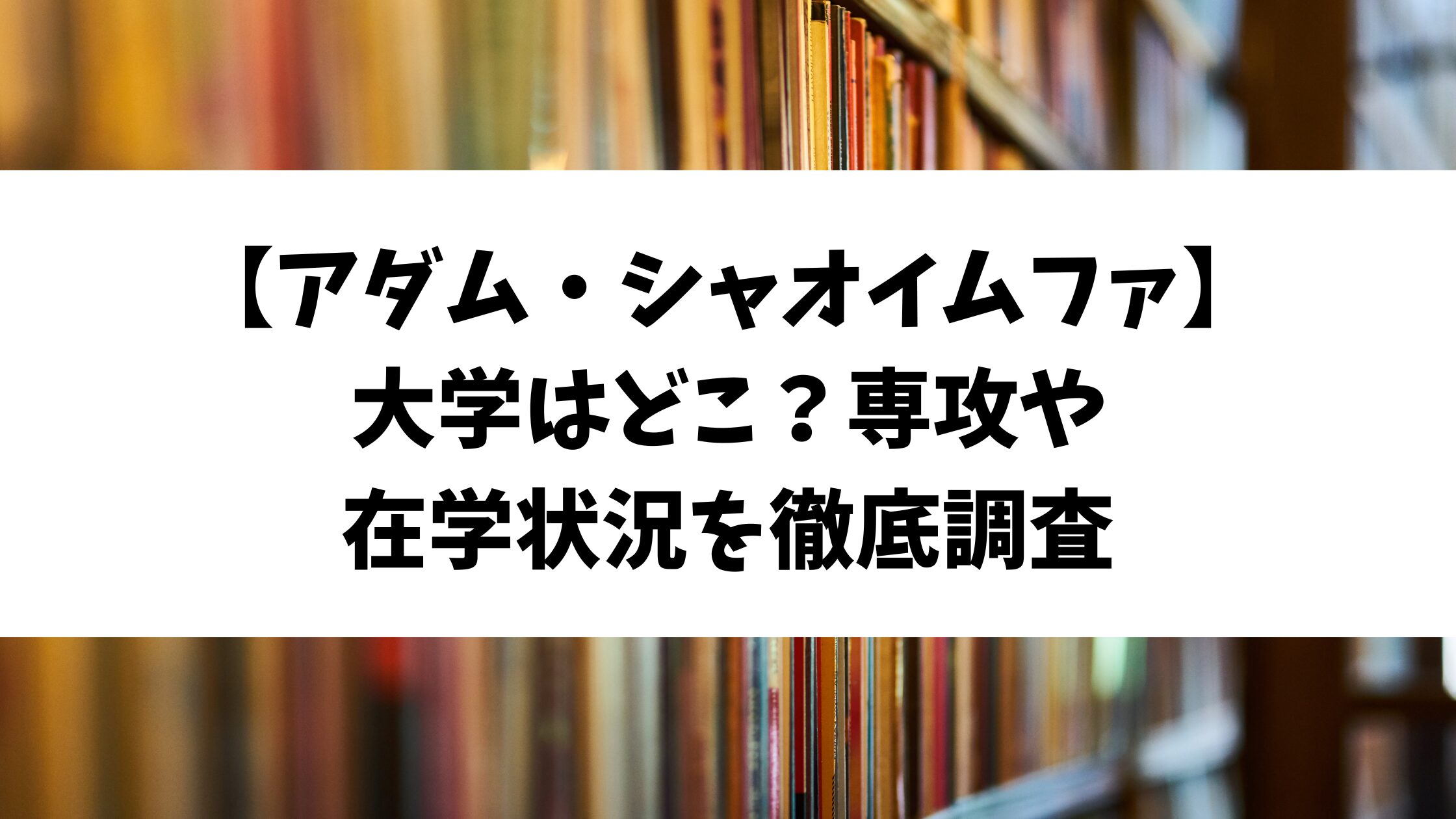 【アダム・シャオイムファ】大学はどこ？専攻や在学状況を徹底調査
